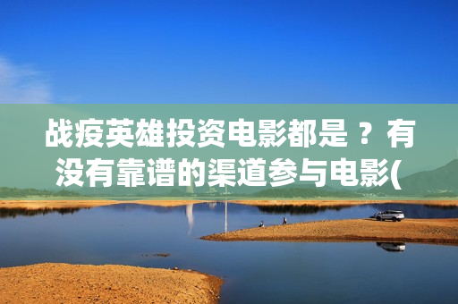 战疫英雄投资电影都是 ？有没有靠谱的渠道参与电影(战疫英雄总投资多少)