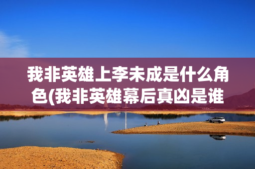 我非英雄上李未成是什么角色(我非英雄幕后真凶是谁)