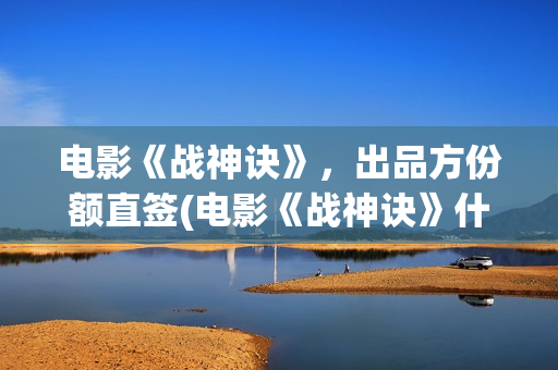 电影《战神诀》，出品方份额直签(电影《战神诀》什么时候上映)