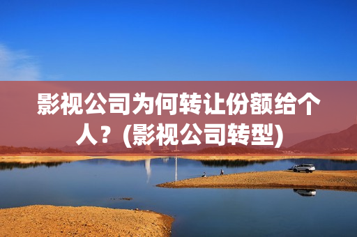 影视公司为何转让份额给个人？(影视公司转型)