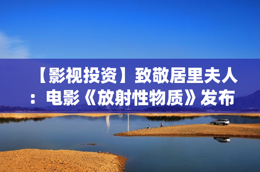 【影视投资】致敬居里夫人：电影《放射性物质》发布影片海报(影视投资资讯)