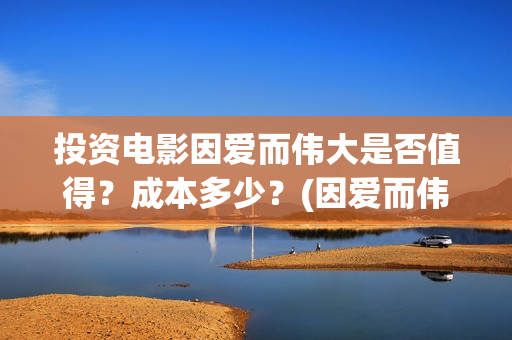 投资电影因爱而伟大是否值得？成本多少？(因爱而伟大电影成本多少)