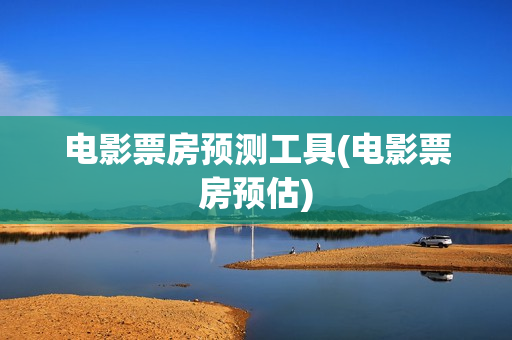 电影票房预测工具(电影票房预估)