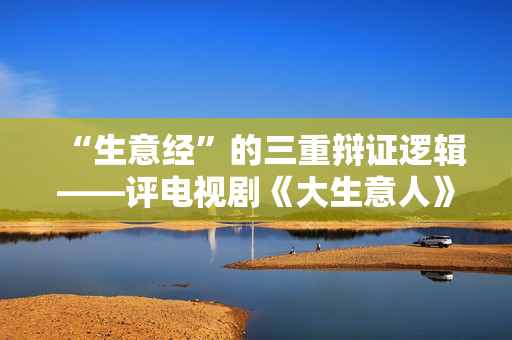 “生意经”的三重辩证逻辑——评电视剧《大生意人》