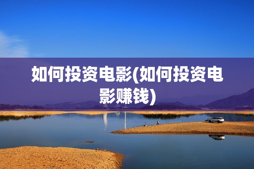 如何投资电影(如何投资电影赚钱)