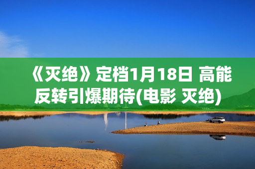 《灭绝》定档1月18日 高能反转引爆期待(电影 灭绝)
