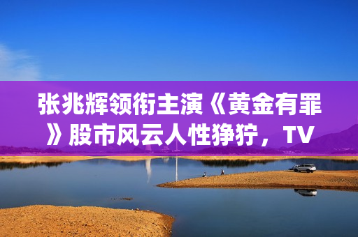 张兆辉领衔主演《黄金有罪》股市风云人性狰狞，TVB重回巅峰时期(张兆辉演员)