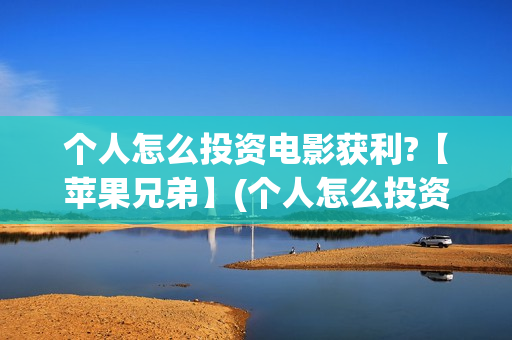 个人怎么投资电影获利?【苹果兄弟】(个人怎么投资电影)