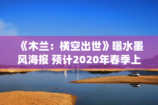 《木兰：横空出世》曝水墨风海报 预计2020年春季上映(木兰:横空出世在线播放)