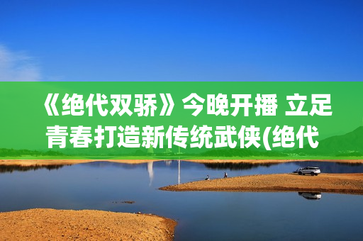 《绝代双骄》今晚开播 立足青春打造新传统武侠(绝代双骄是啥)