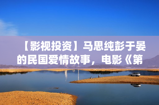 【影视投资】马思纯彭于晏的民国爱情故事，电影《第一炉香》可以投资吗(骉马影业)
