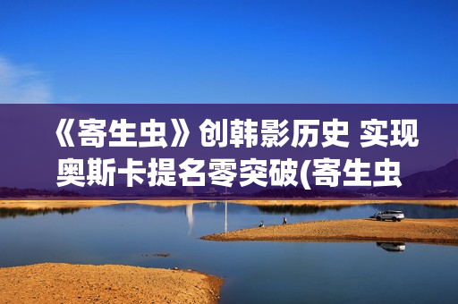 《寄生虫》创韩影历史 实现奥斯卡提名零突破(寄生虫编剧是谁)