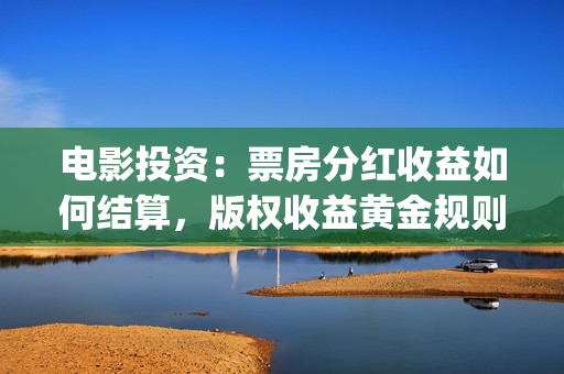 电影投资：票房分红收益如何结算，版权收益黄金规则(电影投资票房多少回本)