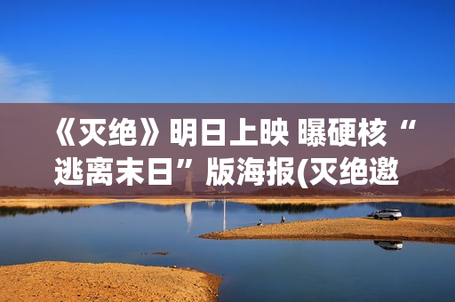 《灭绝》明日上映 曝硬核“逃离末日”版海报(灭绝邀请)