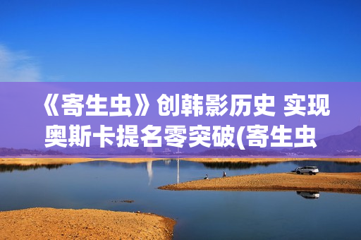 《寄生虫》创韩影历史 实现奥斯卡提名零突破(寄生虫讲述)