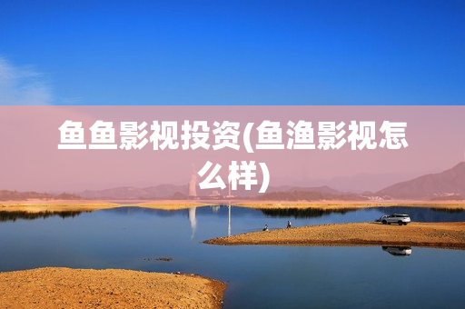 鱼鱼影视投资(鱼渔影视怎么样)