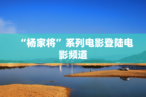 “杨家将”系列电影登陆电影频道