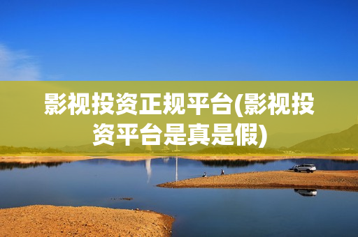 影视投资正规平台(影视投资平台是真是假)