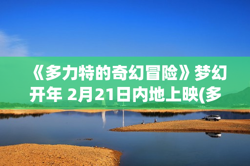 《多力特的奇幻冒险》梦幻开年 2月21日内地上映(多力特的奇幻冒险)