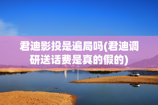 君迪影投是遍局吗(君迪调研送话费是真的假的)