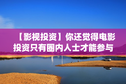【影视投资】你还觉得电影投资只有圈内人士才能参与？(影视投资正规平台)