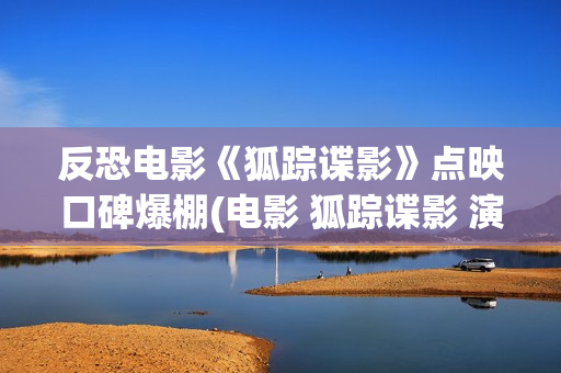 反恐电影《狐踪谍影》点映口碑爆棚(电影 狐踪谍影 演员表)