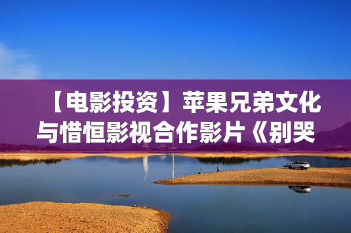 【电影投资】苹果兄弟文化与惜恒影视合作影片《别哭！妈妈》明日上映！(电影投资官网)