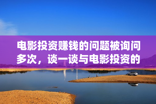 电影投资赚钱的问题被询问多次，谈一谈与电影投资的亲密接触(电影投资稳赚不赔?)
