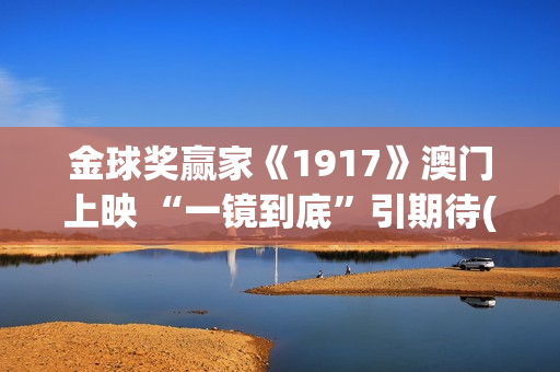 金球奖赢家《1917》澳门上映 “一镜到底”引期待(一九年金球奖)