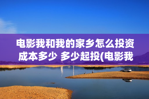 电影我和我的家乡怎么投资 成本多少 多少起投(电影我和我的家乡拍摄地在哪儿)