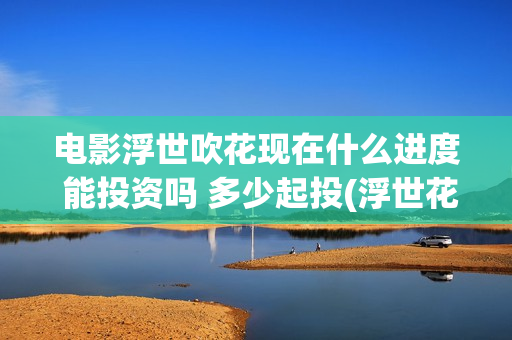 电影浮世吹花现在什么进度 能投资吗 多少起投(浮世花2019)