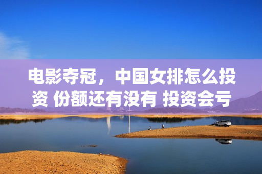 电影夺冠，中国女排怎么投资 份额还有没有 投资会亏钱吗(电影夺冠的概况)