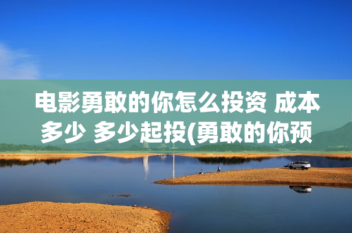 电影勇敢的你怎么投资 成本多少 多少起投(勇敢的你预告片)