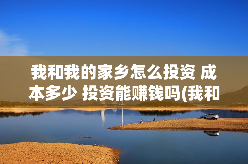 我和我的家乡怎么投资 成本多少 投资能赚钱吗(我和我的家乡怎么看不了)