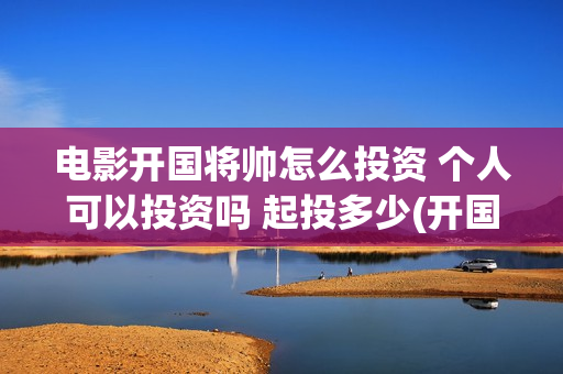 电影开国将帅怎么投资 个人可以投资吗 起投多少(开国将帅电影大全)
