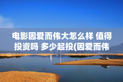 电影因爱而伟大怎么样 值得投资吗 多少起投(因爱而伟大电影编剧是谁)