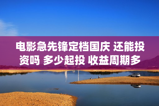 电影急先锋定档国庆 还能投资吗 多少起投 收益周期多久(急先锋原定上映时间)
