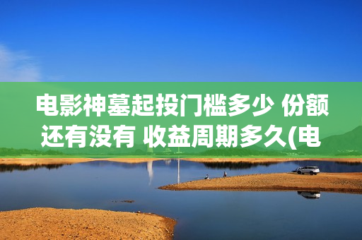 电影神墓起投门槛多少 份额还有没有 收益周期多久(电影《神墓》)