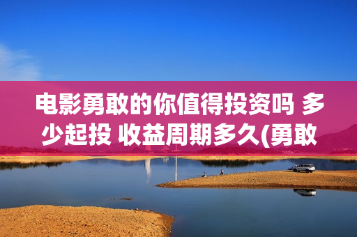 电影勇敢的你值得投资吗 多少起投 收益周期多久(勇敢的你上映)