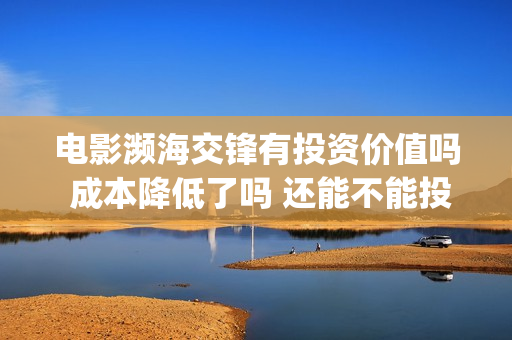 电影濒海交锋有投资价值吗 成本降低了吗 还能不能投资(电影濒海交锋有多少集)