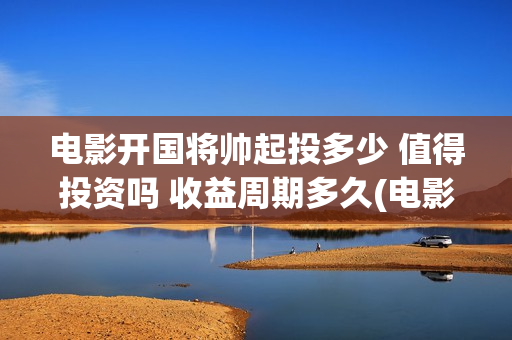 电影开国将帅起投多少 值得投资吗 收益周期多久(电影《开国将帅》)