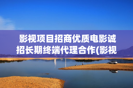  影视项目招商优质电影诚招长期终端代理合作(影视招商好做吗)
