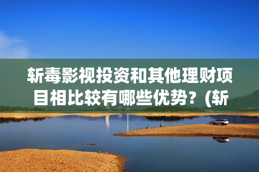 斩毒影视投资和其他理财项目相比较有哪些优势？(斩毒行动预告片)