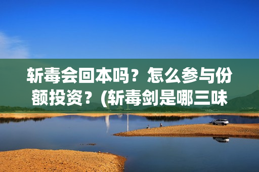斩毒会回本吗？怎么参与份额投资？(斩毒剑是哪三味药组成)