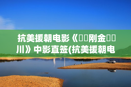  抗美援朝电影《‭‮刚金‬‬川》中影直签(抗美援朝电影三部曲)
