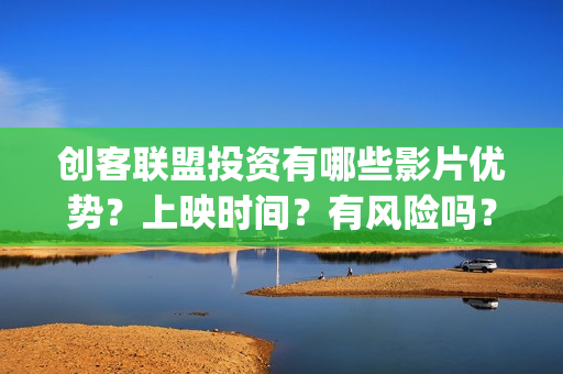 创客联盟投资有哪些影片优势？上映时间？有风险吗？(创客联盟是怎么赚钱的?)