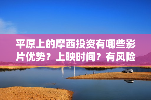 平原上的摩西投资有哪些影片优势？上映时间？有风险吗？(平原上的摩西有几个故事)
