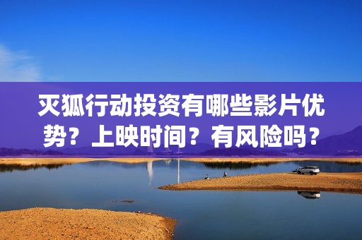 灭狐行动投资有哪些影片优势？上映时间？有风险吗？(灭狐行动剧组)