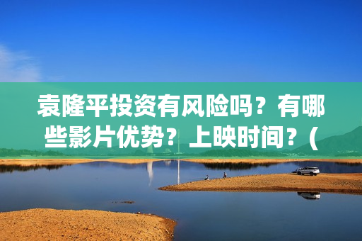 袁隆平投资有风险吗？有哪些影片优势？上映时间？(袁隆平参股的上市公司)