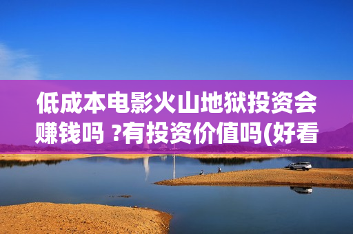 低成本电影火山地狱投资会赚钱吗 ?有投资价值吗(好看的火山电影)